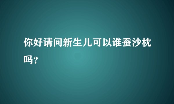 你好请问新生儿可以谁蚕沙枕吗？