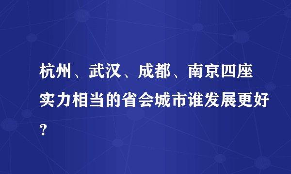 杭州、武汉、成都、南京四座实力相当的省会城市谁发展更好？