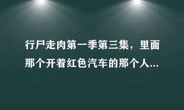 行尸走肉第一季第三集，里面那个开着红色汽车的那个人，是不是中国人？叫什么？