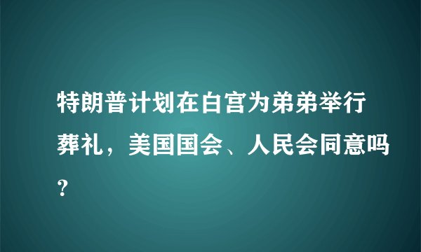 特朗普计划在白宫为弟弟举行葬礼，美国国会、人民会同意吗？