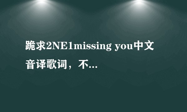 跪求2NE1missing you中文音译歌词，不要罗马音，谢谢各位！辛苦了