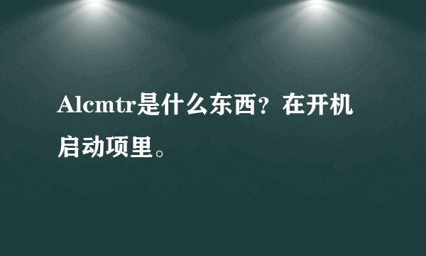 Alcmtr是什么东西？在开机启动项里。