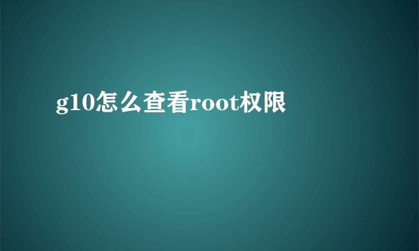 g10怎么查看root权限