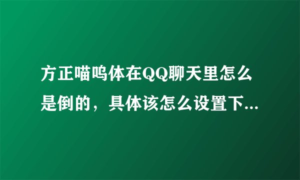 方正喵呜体在QQ聊天里怎么是倒的，具体该怎么设置下，求具体步骤