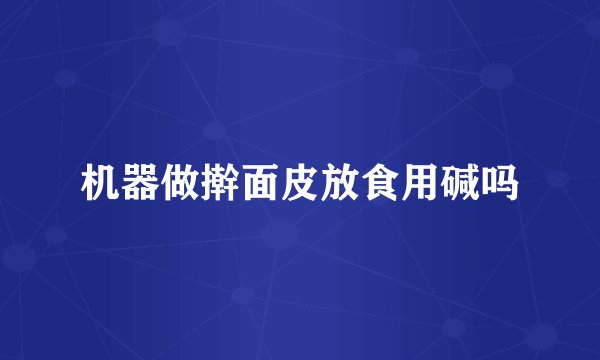 机器做擀面皮放食用碱吗