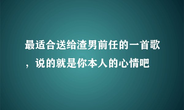 最适合送给渣男前任的一首歌，说的就是你本人的心情吧