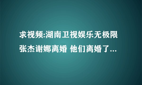 求视频:湖南卫视娱乐无极限张杰谢娜离婚 他们离婚了吗 为什么不来澄清一下呢
