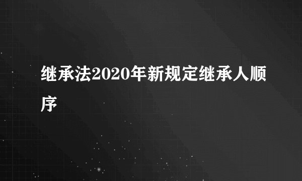 继承法2020年新规定继承人顺序