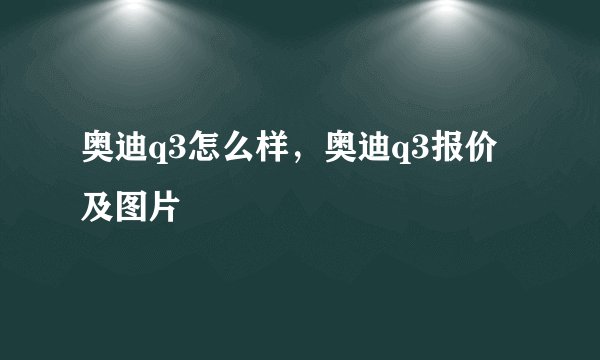 奥迪q3怎么样，奥迪q3报价及图片