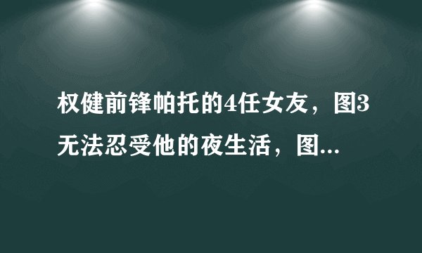 权健前锋帕托的4任女友，图3无法忍受他的夜生活，图4难以把持！