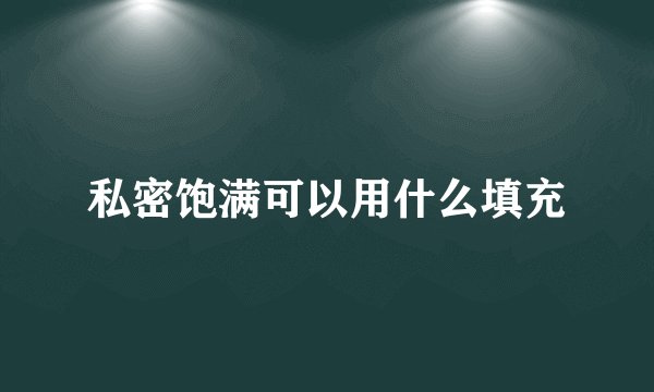 私密饱满可以用什么填充