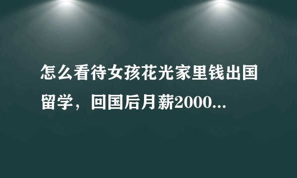 怎么看待女孩花光家里钱出国留学，回国后月薪2000这件事？