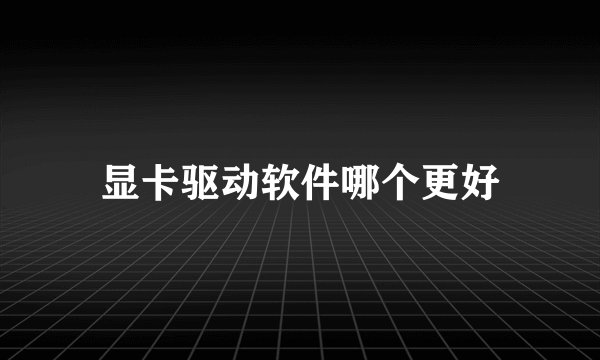 显卡驱动软件哪个更好