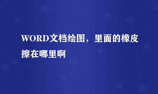 WORD文档绘图，里面的橡皮擦在哪里啊