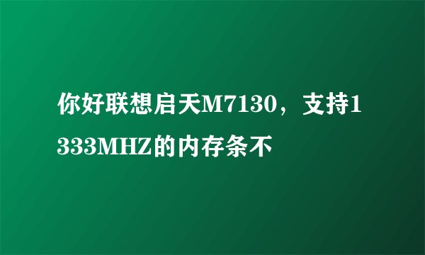 你好联想启天M7130，支持1333MHZ的内存条不