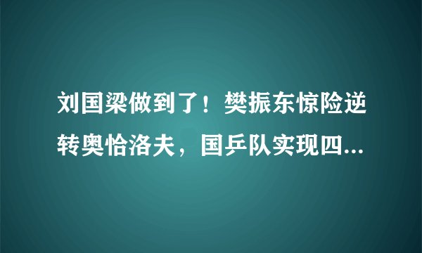 刘国梁做到了！樊振东惊险逆转奥恰洛夫，国乒队实现四连冠了吗？