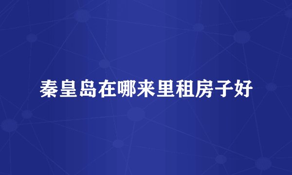 秦皇岛在哪来里租房子好