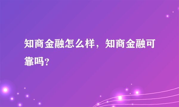 知商金融怎么样，知商金融可靠吗？