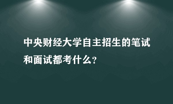 中央财经大学自主招生的笔试和面试都考什么？