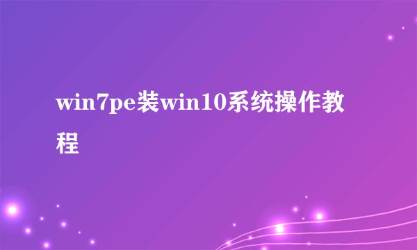 win7pe装win10系统操作教程