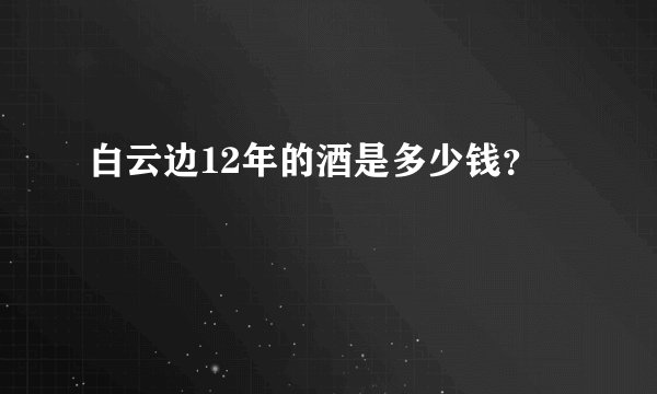 白云边12年的酒是多少钱？