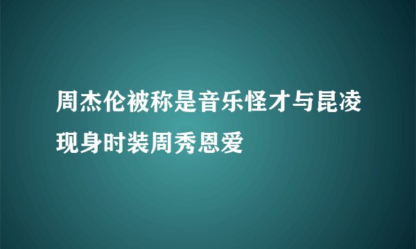 周杰伦被称是音乐怪才与昆凌现身时装周秀恩爱