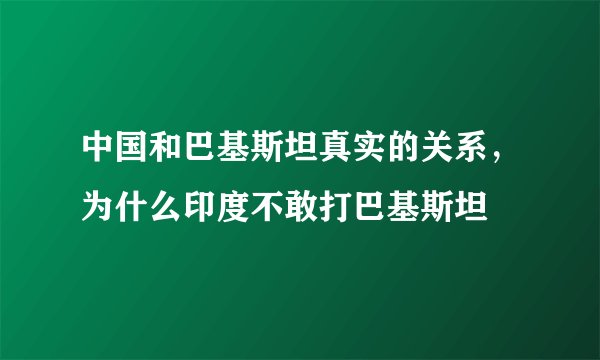 中国和巴基斯坦真实的关系，为什么印度不敢打巴基斯坦