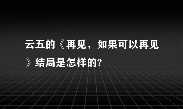 云五的《再见，如果可以再见》结局是怎样的?