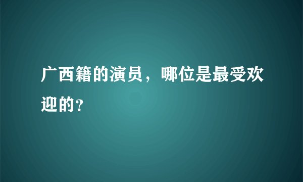 广西籍的演员，哪位是最受欢迎的？