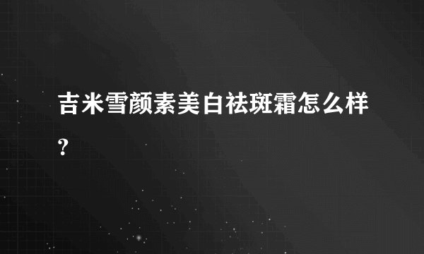 吉米雪颜素美白祛斑霜怎么样？