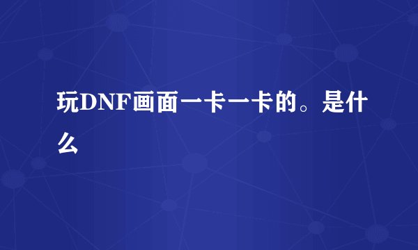 玩DNF画面一卡一卡的。是什么問題
