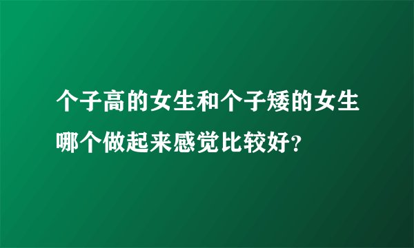 个子高的女生和个子矮的女生哪个做起来感觉比较好？
