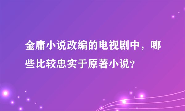 金庸小说改编的电视剧中，哪些比较忠实于原著小说？
