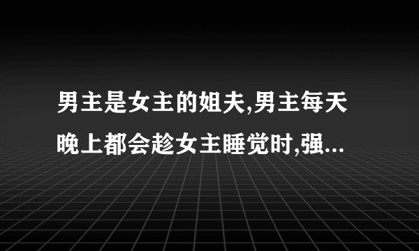 男主是女主的姐夫,男主每天晚上都会趁女主睡觉时,强上女主,但女主却以为自己