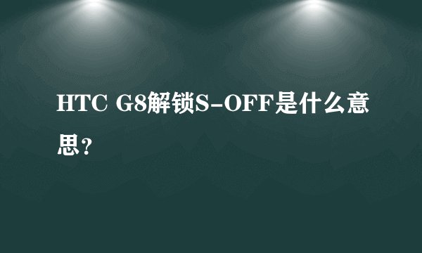 HTC G8解锁S-OFF是什么意思？