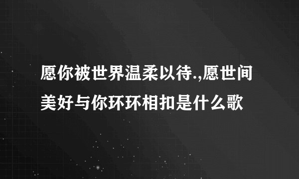 愿你被世界温柔以待.,愿世间美好与你环环相扣是什么歌