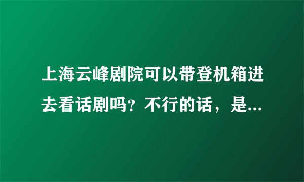 上海云峰剧院可以带登机箱进去看话剧吗？不行的话，是否有寄存处