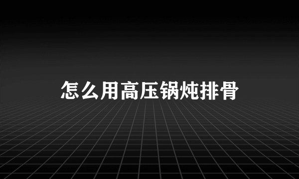 怎么用高压锅炖排骨
