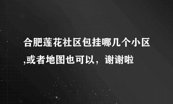 合肥莲花社区包挂哪几个小区,或者地图也可以，谢谢啦