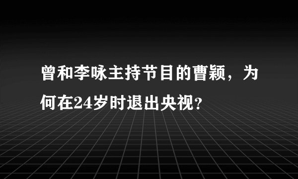 曾和李咏主持节目的曹颖，为何在24岁时退出央视？