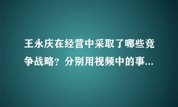 王永庆在经营中采取了哪些竞争战略？分别用视频中的事实（内容）进行说明。
