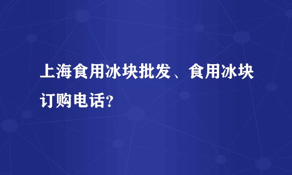 上海食用冰块批发、食用冰块订购电话？