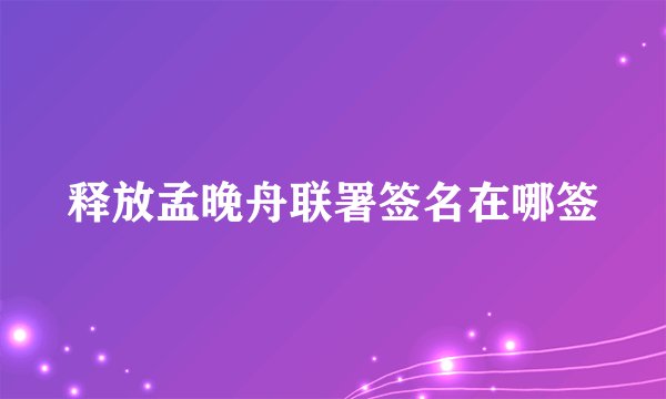 释放孟晚舟联署签名在哪签