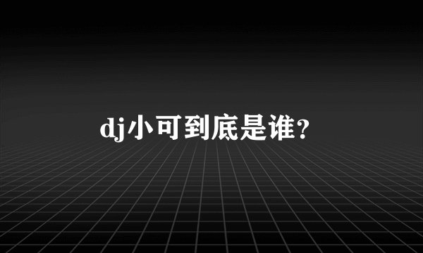 dj小可到底是谁？