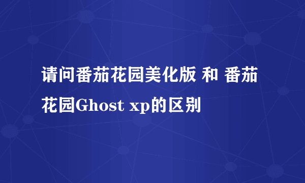 请问番茄花园美化版 和 番茄花园Ghost xp的区别
