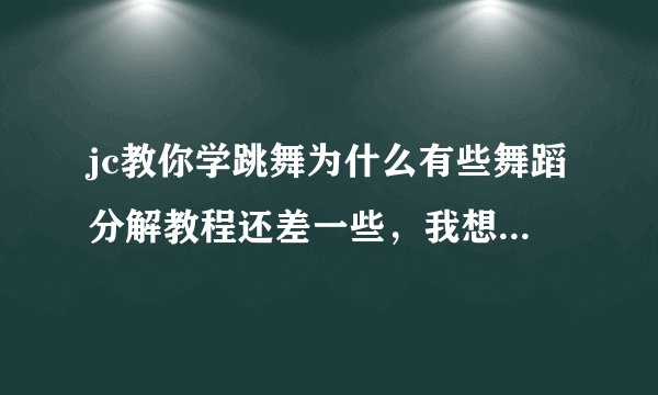 jc教你学跳舞为什么有些舞蹈分解教程还差一些，我想学f（x）的nuabo，但是到第三就没了，是另一个误导了