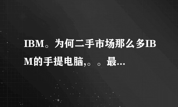 IBM。为何二手市场那么多IBM的手提电脑,。。最多的就是IBM。的