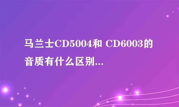 马兰士CD5004和 CD6003的音质有什么区别？听过的说说