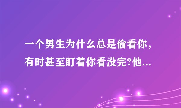 一个男生为什么总是偷看你，有时甚至盯着你看没完?他什么意思？