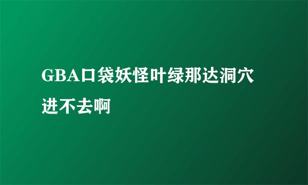 GBA口袋妖怪叶绿那达洞穴进不去啊